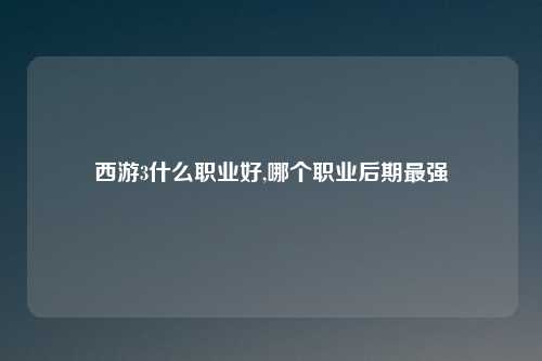 西游3什么职业好,哪个职业后期最强