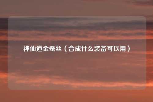 神仙道金蚕丝（合成什么装备可以用）
