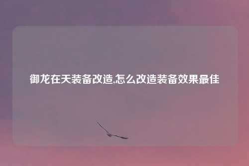 御龙在天装备改造,怎么改造装备效果最佳