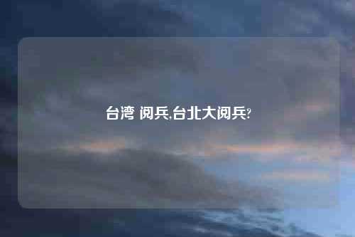 台湾 阅兵,台北大阅兵?