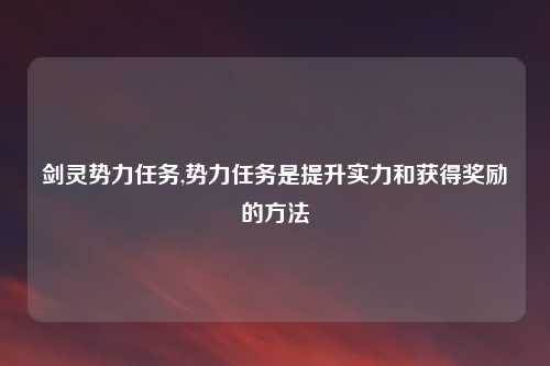 剑灵势力任务,势力任务是提升实力和获得奖励的方法