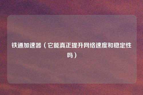 铁通加速器(它能真正提升网络速度和稳定性吗)