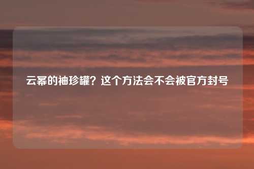 云幂的袖珍罐？这个方法会不会被官方封号