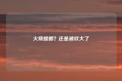 火烧螳螂？还是被吹大了