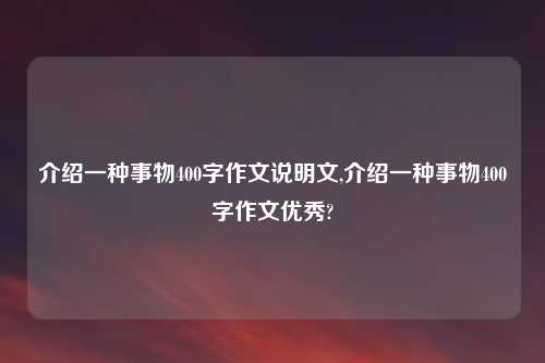 介绍一种事物400字作文说明文,介绍一种事物400字作文优秀?