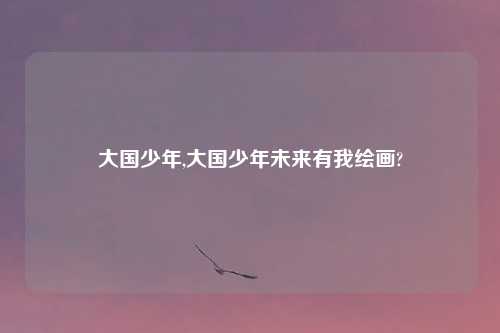 大国少年,大国少年未来有我绘画?