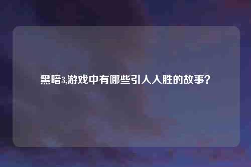 黑暗3,游戏中有哪些引人入胜的故事？