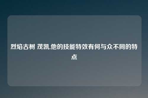 烈焰古树 茂凯,他的技能特效有何与众不同的特点
