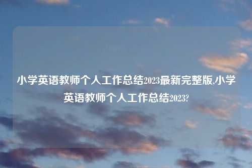 小学英语教师个人工作总结2023最新完整版,小学英语教师个人工作总结2023?