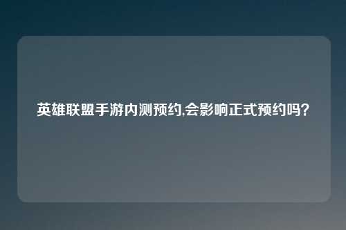 英雄联盟手游内测预约,会影响正式预约吗?