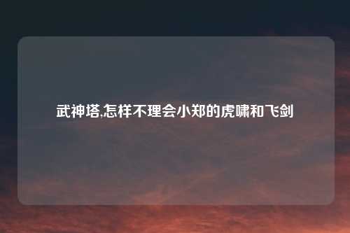 武神塔,怎样不理会小郑的虎啸和飞剑