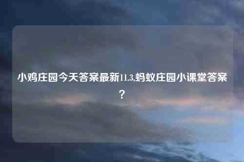 小鸡庄园今天答案最新11.3,蚂蚁庄园小课堂答案?
