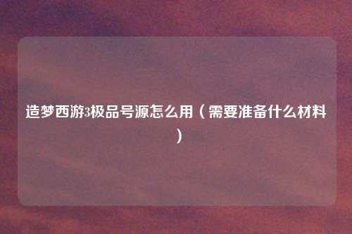 造梦西游3极品号源怎么用（需要准备什么材料）
