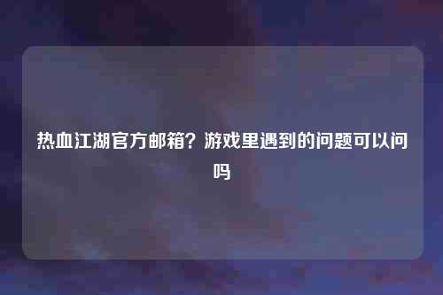 热血江湖官方邮箱？游戏里遇到的问题可以问吗
