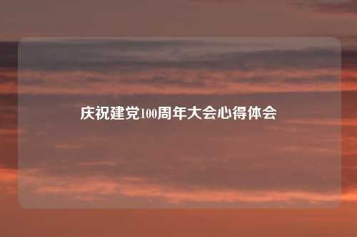 庆祝建党100周年大会心得体会