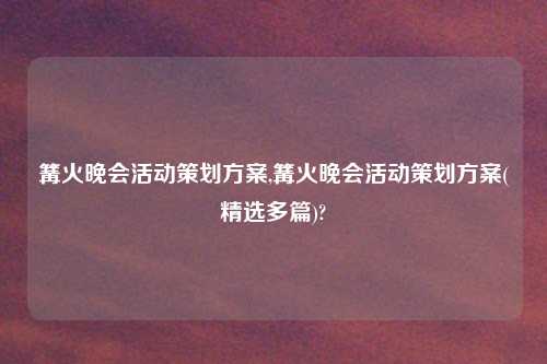 篝火晚会活动策划方案,篝火晚会活动策划方案(精选多篇)?