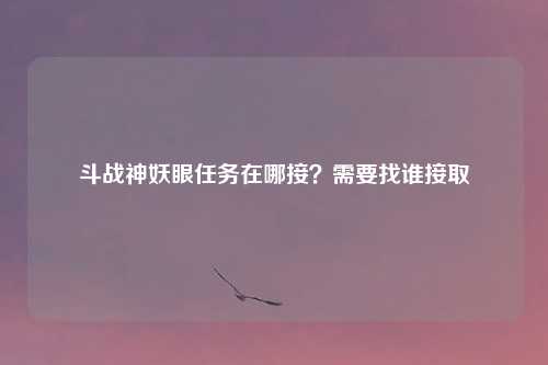 斗战神妖眼任务在哪接？需要找谁接取
