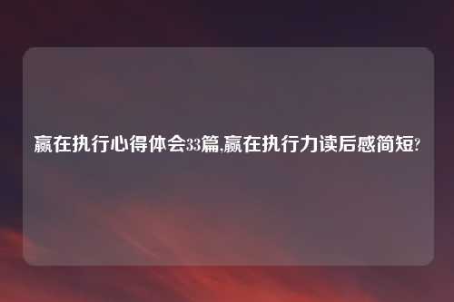赢在执行心得体会33篇,赢在执行力读后感简短?