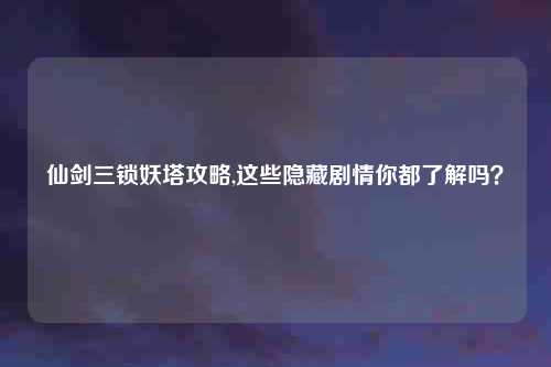 仙剑三锁妖塔攻略,这些隐藏剧情你都了解吗？