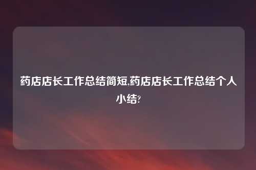 药店店长工作总结简短,药店店长工作总结个人小结?