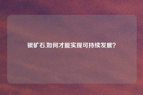 银矿石,如何才能实现可持续发展？