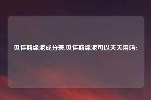 贝佳斯绿泥成分表,贝佳斯绿泥可以天天用吗?