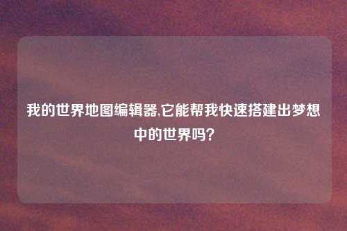 我的世界地图编辑器,它能帮我快速搭建出梦想中的世界吗？