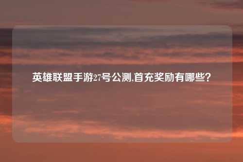 英雄联盟手游27号公测,首充奖励有哪些？