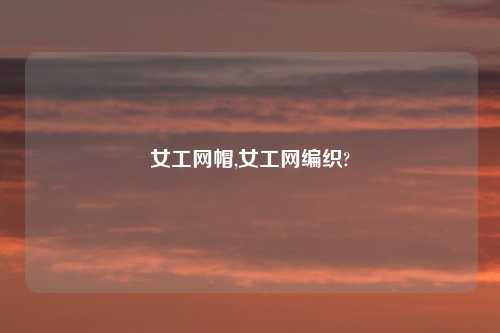 女工网帽,女工网编织?
