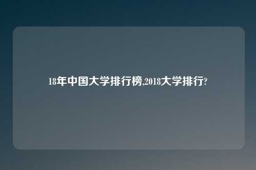 18年中国大学排行榜,2018大学排行?