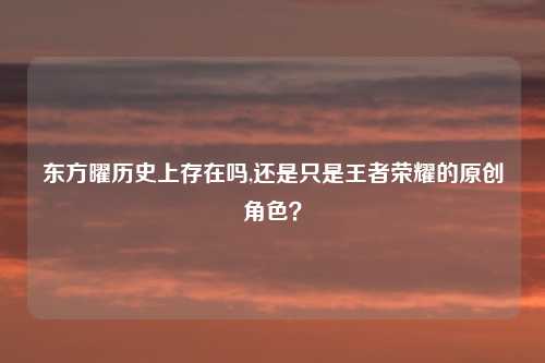 东方曜历史上存在吗,还是只是王者荣耀的原创角色？