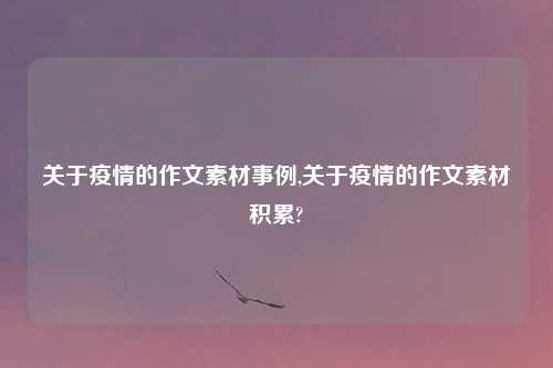 关于疫情的作文素材事例,关于疫情的作文素材积累?