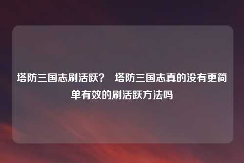 塔防三国志刷活跃？  塔防三国志真的没有更简单有效的刷活跃方法吗
