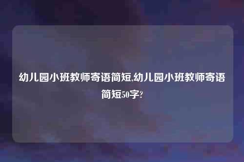 幼儿园小班教师寄语简短,幼儿园小班教师寄语简短50字?