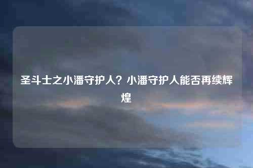 圣斗士之小潘守护人？小潘守护人能否再续辉煌