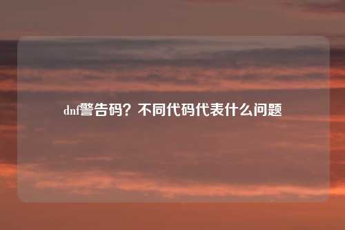 dnf警告码？不同代码代表什么问题