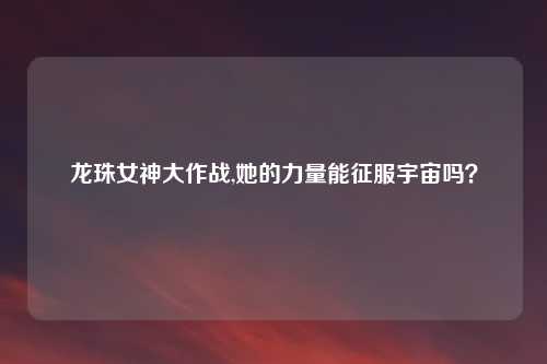 龙珠女神大作战,她的力量能征服宇宙吗？