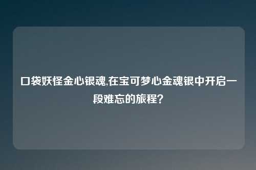 口袋妖怪金心银魂,在宝可梦心金魂银中开启一段难忘的旅程？