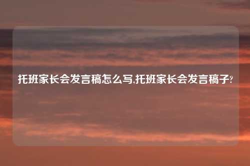 托班家长会发言稿怎么写,托班家长会发言稿子?