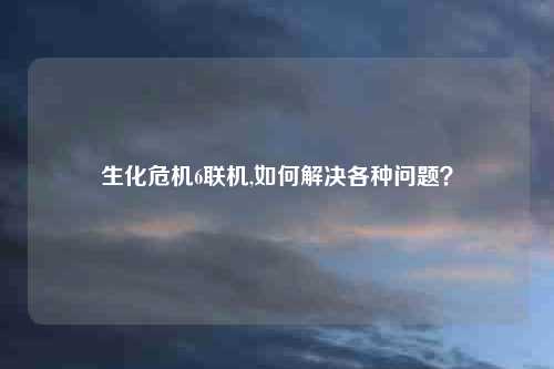 生化危机6联机,如何解决各种问题?