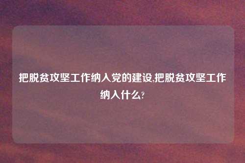 把脱贫攻坚工作纳入党的建设,把脱贫攻坚工作纳入什么?