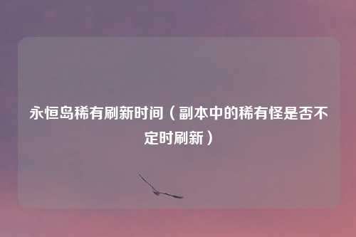 永恒岛稀有刷新时间（副本中的稀有怪是否不定时刷新）