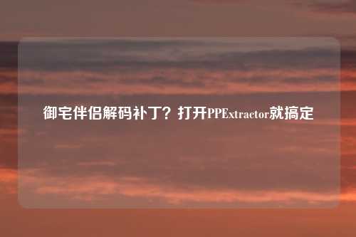 御宅伴侣解码补丁？打开PPExtractor就搞定
