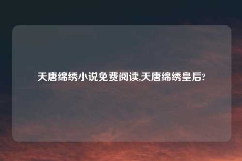 天唐绵绣小说免费阅读,天唐绵绣皇后?
