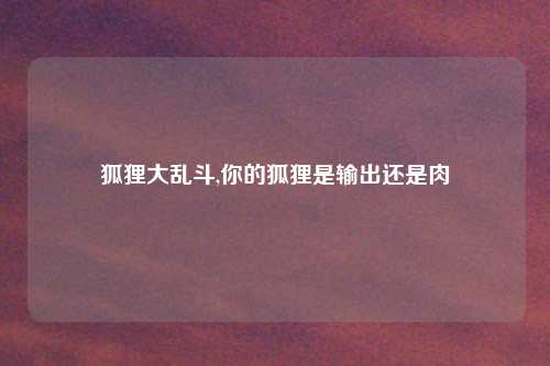 狐狸大乱斗,你的狐狸是输出还是肉