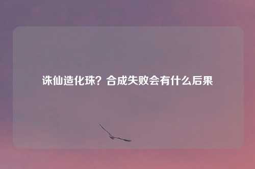 诛仙造化珠？合成失败会有什么后果