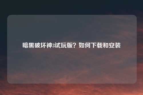 暗黑破坏神3试玩版？如何下载和安装