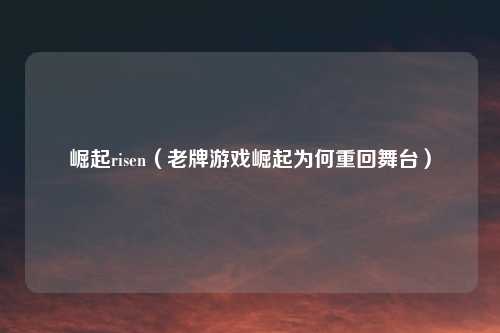 崛起risen（老牌游戏崛起为何重回舞台）