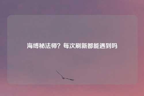 海缚秘法师？每次刷新都能遇到吗