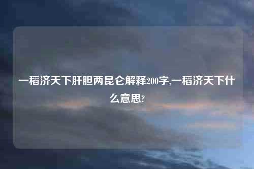 一稻济天下肝胆两昆仑解释200字,一稻济天下什么意思?